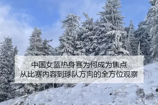 中国女篮热身赛为何成为焦点 从比赛内容到球队方向的全方位观察